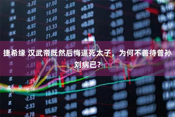 捷希缘 汉武帝既然后悔逼死太子，为何不善待曾孙刘病已？